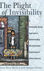 Title: The Plight of Invisibility: A Community-Based Approach to Understanding the Educational Experiences of Urban Latina/os, Author: Judy Marquez Kiyama