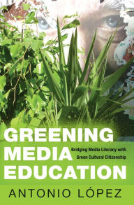 Title: Greening Media Education: Bridging Media Literacy with Green Cultural Citizenship, Author: Antonio López