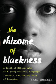 Title: The Rhizome of Blackness: A Critical Ethnography of Hip-Hop Culture, Language, Identity, and the Politics of Becoming, Author: Ibrahim Awad