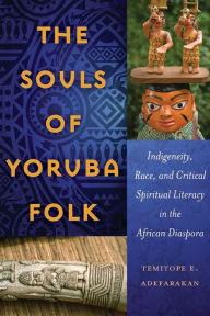 Title: The Souls of Yoruba Folk: Indigeneity, Race, and Critical Spiritual Literacy in the African Diaspora, Author: Temitope E. Adefarakan