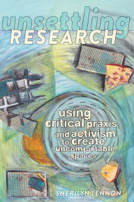 Title: Unsettling Research : Using Critical Praxis and Activism to Create Uncomfortable Spaces, Author: Sherilyn Lennon