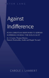 Title: Against Indifference: Four Christian Responses to Jewish Suffering during the Holocaust (C. S. Lewis, Thomas Merton, Dietrich Bonhoeffer, André and Magda Trocmé), Author: Carole J. Lambert
