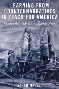 Title: Learning from Counternarratives in Teach For America: Moving from Idealism Towards Hope / Edition 1, Author: Sarah Matsui