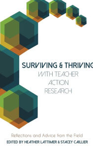 Title: Surviving and Thriving with Teacher Action Research: Reflections and Advice from the Field, Author: Heather Lattimer