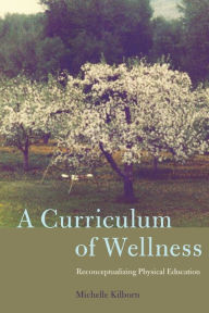 Title: A Curriculum of Wellness: Reconceptualizing Physical Education, Author: Michelle Kilborn