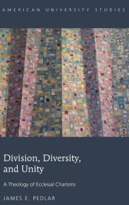 Title: Division, Diversity, and Unity: A Theology of Ecclesial Charisms, Author: James E. Pedlar