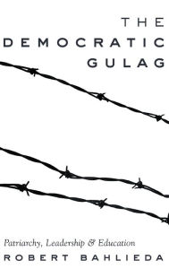 Title: The Democratic Gulag: Patriarchy, Leadership and Education, Author: Robert Bahlieda