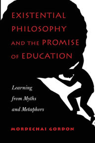 Title: Existential Philosophy and the Promise of Education: Learning from Myths and Metaphors, Author: Mordechai Gordon