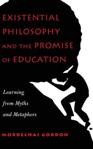 Title: Existential Philosophy and the Promise of Education: Learning from Myths and Metaphors, Author: Mordechai Gordon