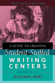 Title: A Guide to Creating Student-Staffed Writing Centers, Grades 6-12, Revised Edition, Author: Richard Kent