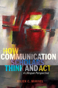 Title: How Communication Scholars Think and Act: A Lifespan Perspective, Author: Julien C. Mirivel
