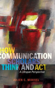 Title: How Communication Scholars Think and Act: A Lifespan Perspective, Author: Julien C. Mirivel