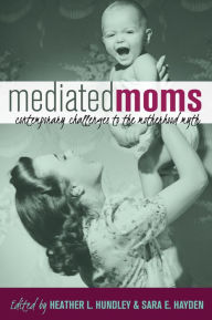 Title: Mediated Moms: Contemporary Challenges to the Motherhood Myth, Author: Heather L. Hundley