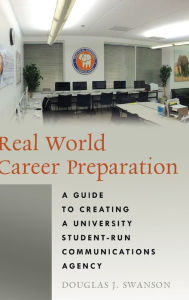 Title: Real World Career Preparation: A Guide to Creating a University Student-Run Communications Agency, Author: Douglas J. Swanson