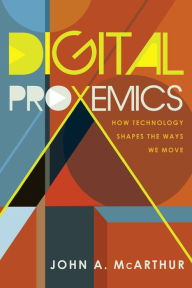 Title: Digital Proxemics: How Technology Shapes the Ways We Move / Edition 1, Author: John A. McArthur
