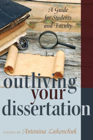 Title: Outliving Your Dissertation: A Guide for Students and Faculty, Author: Antonina Lukenchuk