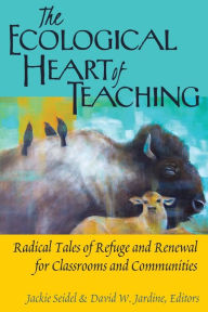 Title: The Ecological Heart of Teaching: Radical Tales of Refuge and Renewal for Classrooms and Communities, Author: Christopher A Pool