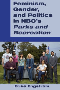 Title: Feminism, Gender, and Politics in NBC's «Parks and Recreation» / Edition 1, Author: Erika Engstrom