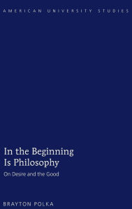 Title: In the Beginning Is Philosophy: On Desire and the Good, Author: Brayton Polka