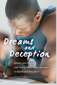 Title: Dreams and Deception: Sports Lure, Racism, and Young Black Males' Struggles in Sports and Education, Author: Isabel Ann Dwornik