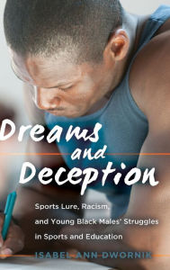 Title: Dreams and Deception: Sports Lure, Racism, and Young Black Males' Struggles in Sports and Education, Author: Isabel Ann Dwornik