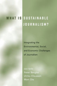 Title: What Is Sustainable Journalism?: Integrating the Environmental, Social, and Economic Challenges of Journalism, Author: Peter Berglez