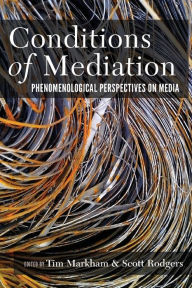 Title: Conditions of Mediation: Phenomenological Perspectives on Media, Author: Tim Markham