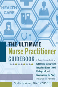 Title: The Ultimate Nurse Practitioner Guidebook: A Comprehensive Guide to Getting Into and Surviving Nurse Practitioner School, Finding a Job, and Understanding the Policy That Drives the Profession, Author: Nadia Santana