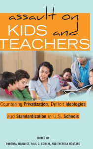 Title: Assault on Kids and Teachers: Countering Privatization, Deficit Ideologies and Standardization in U.S. Schools, Author: Roberta Ahlquist