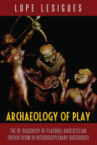 Title: Archaeology of Play: The Re-Discovery of Platonic-Aristotelian Tripartivism in Interdisciplinary Discourses, Author: Lope Lesigues