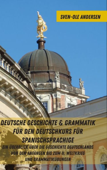 Deutsche Geschichte & Grammatik fuer den Deutschkurs fuer Spanischsprachige: Ein Ueberblick ueber die Geschichte Deutschlands von den Anfaengen bis zum II. Weltkrieg und Grammatikuebungen