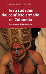 Title: Teatralidades del conflicto armado en Colombia: Dramaturgia de las víctimas, Author: Adriana Sánchez Gutiérrez