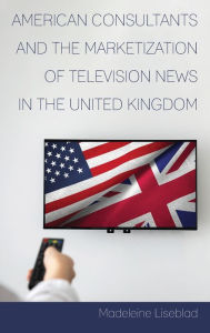 Title: American Consultants and the Marketization of Television News in the United Kingdom, Author: Madeleine Liseblad