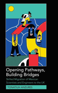 Title: Opening Pathways, Building Bridges: Skilled Migration of Mexican Scientists and Engineers to the UK, Author: Tonatiuh Anzures