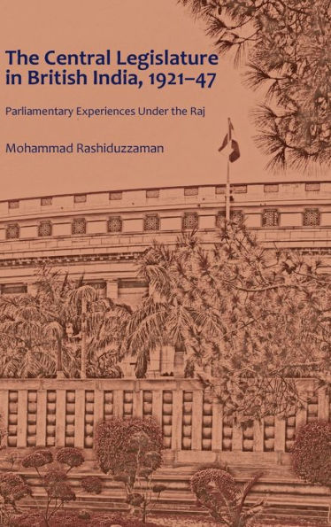 The Central Legislature in British India, 1921-47: Parliamentary Experiences Under the Raj