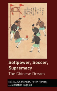 Title: Softpower, Soccer, Supremacy: The Chinese Dream, Author: J.A.  Mangan