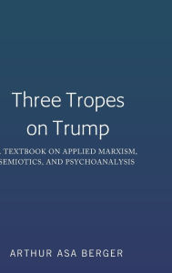 Title: Three Tropes on Trump: A Textbook on Applied Marxism, Semiotics, and Psychoanalysis, Author: Arthur Asa Berger