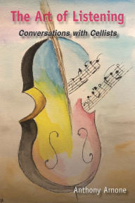Title: The Art of Listening: Conversations with Cellists, Author: Anthony Arnone