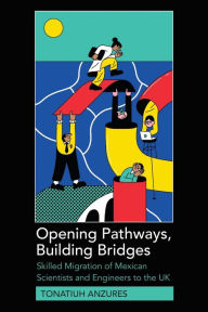 Title: Opening Pathways, Building Bridges: Skilled Migration of Mexican Scientists and Engineers to the UK, Author: Tonatiuh Anzures