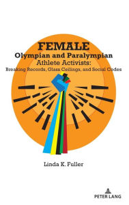 Title: Female Olympian and Paralympian Athlete Activists: Breaking Records, Glass Ceilings, and Social Codes, Author: Linda K. Fuller