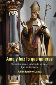 Title: Ama y haz lo que quieras: Elementos para el estudio del amor en Agustín de Hipona, Author: Julián Ignacio López