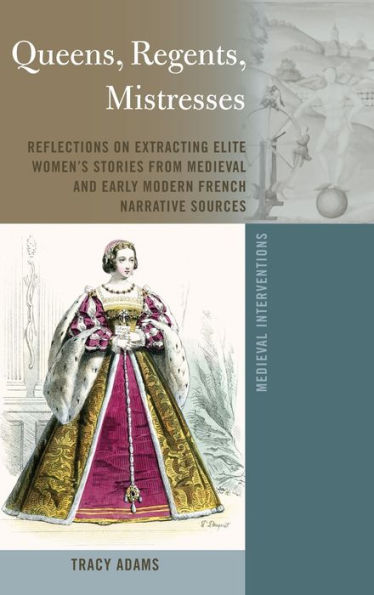 Queens, Regents, Mistresses: Reflections on Extracting Elite Women's Stories from Medieval and Early Modern French Narrative Sources