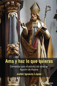 Title: Ama y haz lo que quieras: Elementos para el estudio del amor en Agustín de Hipona, Author: Julián Ignacio López