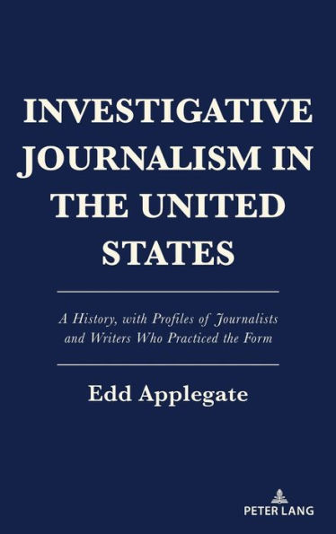 Investigative Journalism in the United States: A History, with Profiles of Journalists and Writers Who Practiced the Form