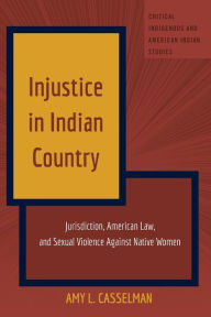 Title: Injustice in Indian Country: Jurisdiction, American Law, and Sexual Violence Against Native Women, Author: Amy L. Casselman