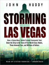 Title: Storming Las Vegas: How a Cuban-Born, Soviet-Trained Commando Took Down the Strip to the Tune of Five World-Class Hotels, Three Armored Cars, and Millions of Dollars, Author: John Huddy