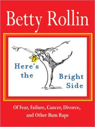 Title: Here's the Bright Side: Of Failure, Fear, Cancer, Divorce, and Other Bum Raps, Author: Betty Rollin