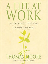 Title: A Life At Work: The Joy of Discovering What You Were Born to Do, Author: Thomas Moore