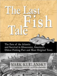 Title: The Last Fish Tale: The Fate of the Atlantic and Survival in Gloucester, America's Oldest Fishing Port and Most Original Town, Author: Mark Kurlansky