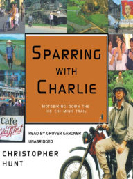 Title: Sparring With Charlie: Motorbiking Down the Ho Chi Minh Trail, Author: Christopher Hunt